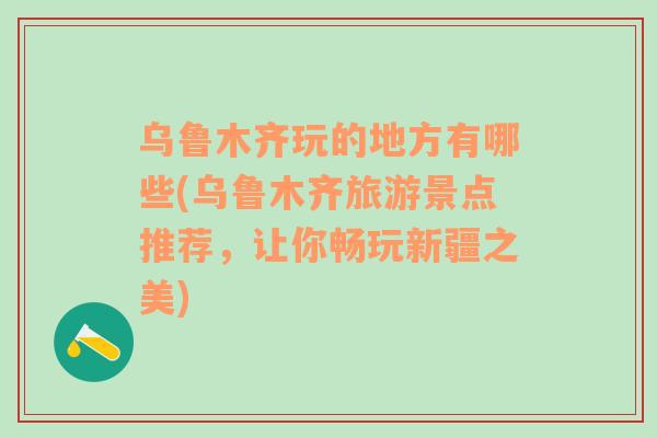 乌鲁木齐玩的地方有哪些(乌鲁木齐旅游景点推荐，让你畅玩新疆之美)