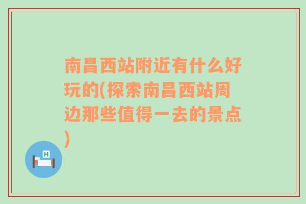 南昌西站附近有什么好玩的(探索南昌西站周边那些值得一去的景点)