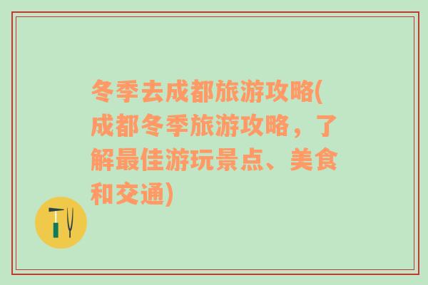 冬季去成都旅游攻略(成都冬季旅游攻略，了解最佳游玩景点、美食和交通)