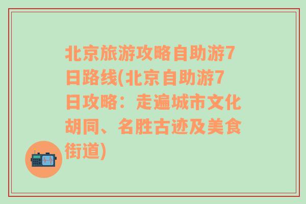 北京旅游攻略自助游7日路线(北京自助游7日攻略：走遍城市文化胡同、名胜古迹及美食街道)