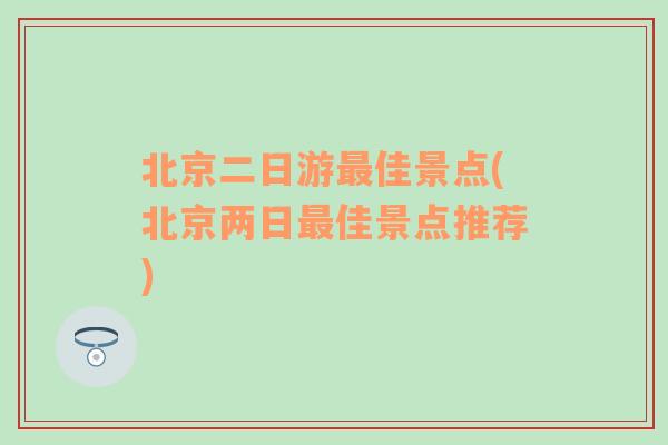 北京二日游最佳景点(北京两日最佳景点推荐)