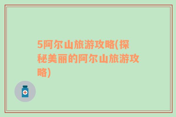 5阿尔山旅游攻略(探秘美丽的阿尔山旅游攻略)