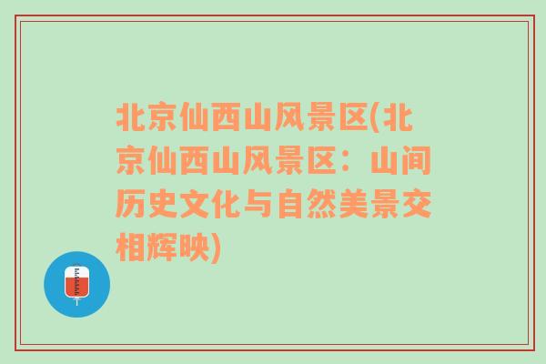 北京仙西山风景区(北京仙西山风景区：山间历史文化与自然美景交相辉映)