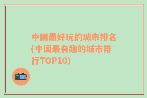 中国最好玩的城市排名(中国最有趣的城市排行TOP10)