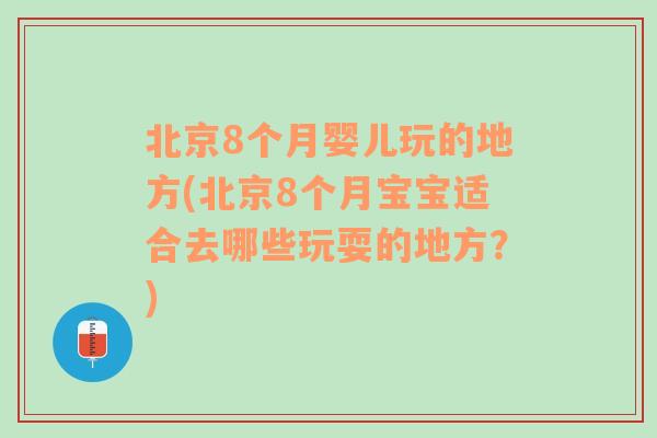 北京8个月婴儿玩的地方(北京8个月宝宝适合去哪些玩耍的地方？)