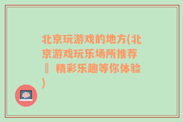 北京玩游戏的地方(北京游戏玩乐场所推荐 – 精彩乐趣等你体验)