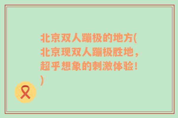 北京双人蹦极的地方(北京现双人蹦极胜地，超乎想象的刺激体验！)