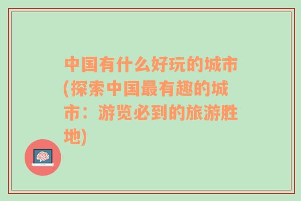 中国有什么好玩的城市(探索中国最有趣的城市：游览必到的旅游胜地)