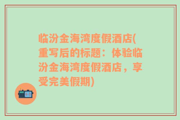 临汾金海湾度假酒店(重写后的标题：体验临汾金海湾度假酒店，享受完美假期)