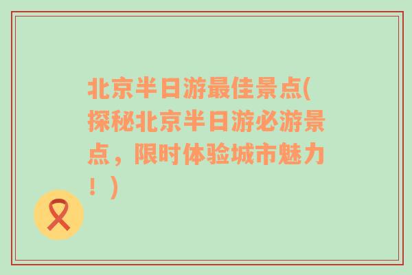 北京半日游最佳景点(探秘北京半日游必游景点，限时体验城市魅力！)