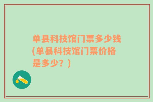 单县科技馆门票多少钱(单县科技馆门票价格是多少？)