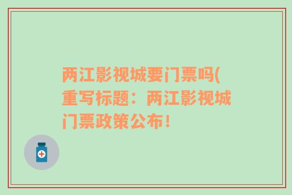 两江影视城要门票吗(重写标题：两江影视城门票政策公布！