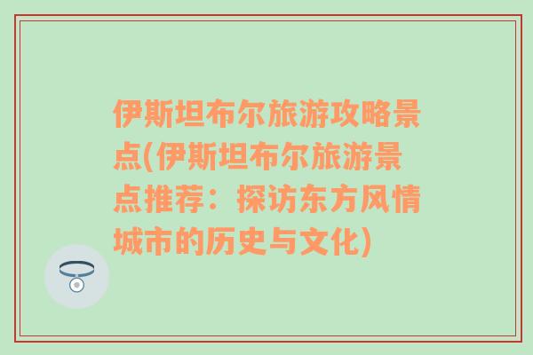 伊斯坦布尔旅游攻略景点(伊斯坦布尔旅游景点推荐：探访东方风情城市的历史与文化)