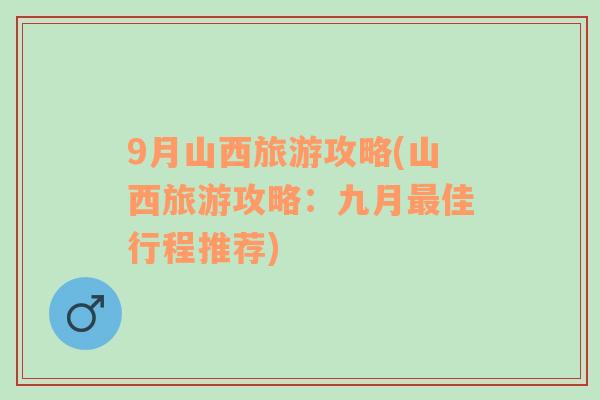 9月山西旅游攻略(山西旅游攻略：九月最佳行程推荐)