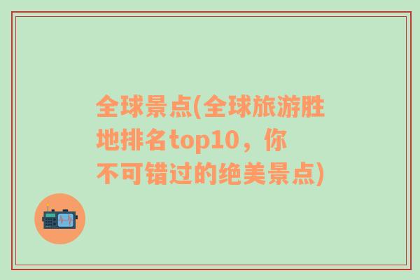 全球景点(全球旅游胜地排名top10，你不可错过的绝美景点)