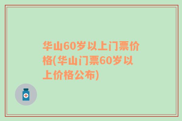 华山60岁以上门票价格(华山门票60岁以上价格公布)