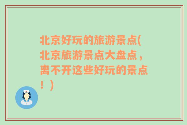 北京好玩的旅游景点(北京旅游景点大盘点，离不开这些好玩的景点！)