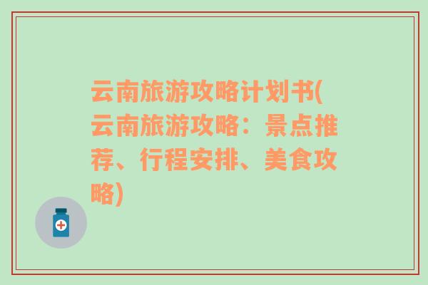 云南旅游攻略计划书(云南旅游攻略：景点推荐、行程安排、美食攻略)