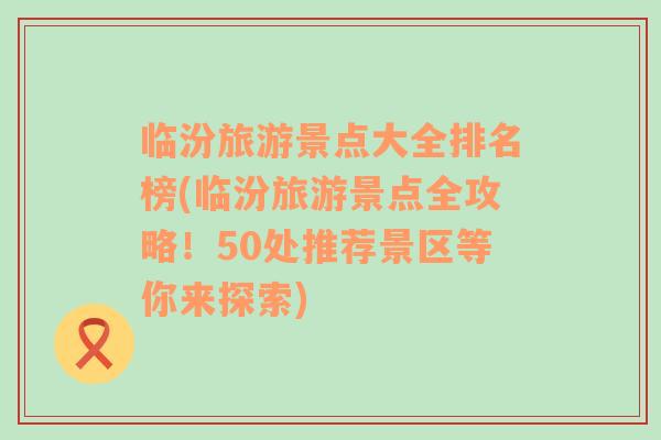 临汾旅游景点大全排名榜(临汾旅游景点全攻略！50处推荐景区等你来探索)