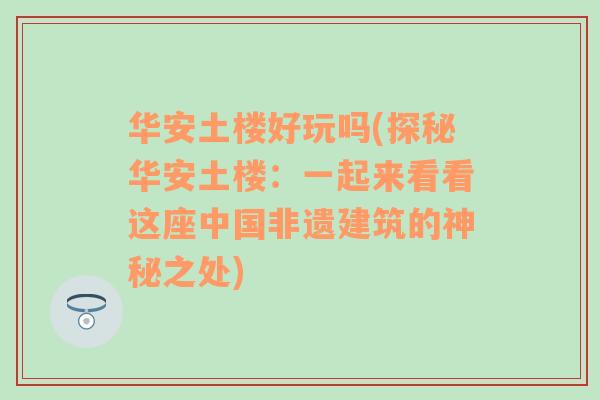 华安土楼好玩吗(探秘华安土楼：一起来看看这座中国非遗建筑的神秘之处)