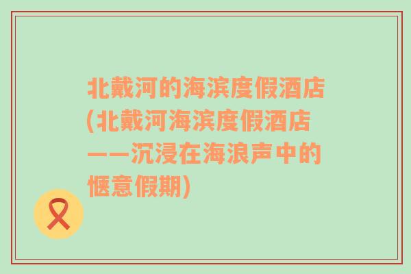 北戴河的海滨度假酒店(北戴河海滨度假酒店——沉浸在海浪声中的惬意假期)