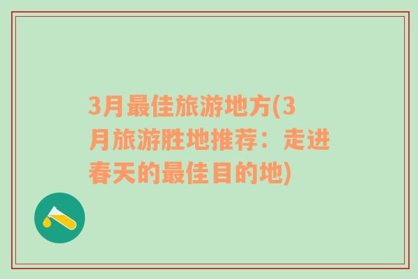 3月最佳旅游地方(3月旅游胜地推荐：走进春天的最佳目的地)