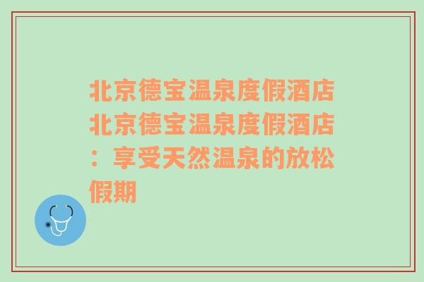 北京德宝温泉度假酒店北京德宝温泉度假酒店：享受天然温泉的放松假期