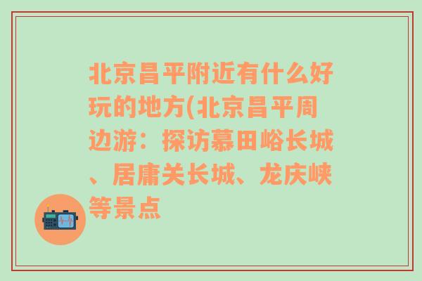 北京昌平附近有什么好玩的地方(北京昌平周边游：探访慕田峪长城、居庸关长城、龙庆峡等景点