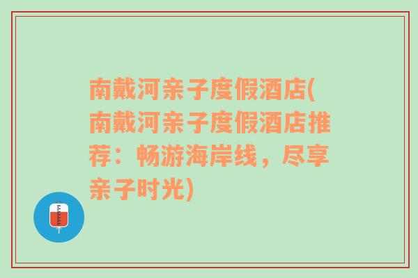 南戴河亲子度假酒店(南戴河亲子度假酒店推荐：畅游海岸线，尽享亲子时光)