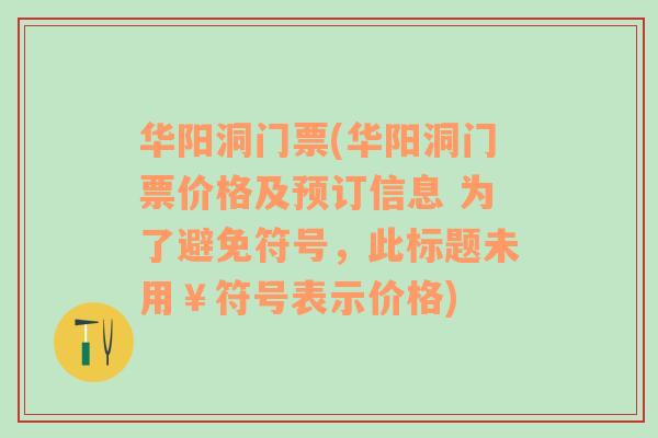 华阳洞门票(华阳洞门票价格及预订信息 为了避免符号，此标题未用￥符号表示价格)