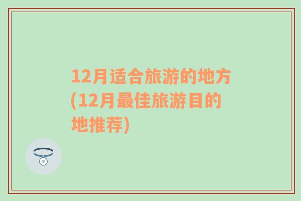 12月适合旅游的地方(12月最佳旅游目的地推荐)