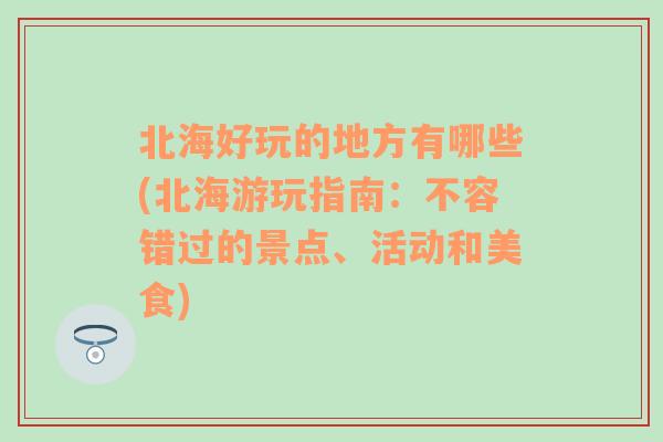 北海好玩的地方有哪些(北海游玩指南：不容错过的景点、活动和美食)