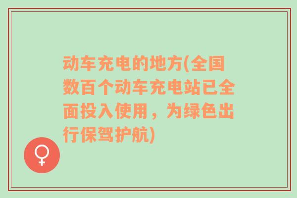 动车充电的地方(全国数百个动车充电站已全面投入使用，为绿色出行保驾护航)