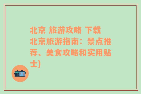 北京 旅游攻略 下载北京旅游指南：景点推荐、美食攻略和实用贴士)