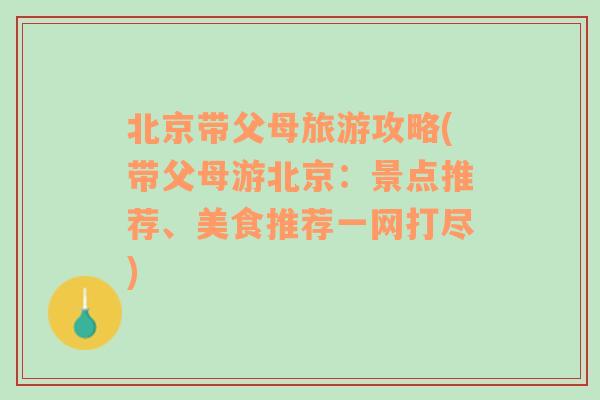 北京带父母旅游攻略(带父母游北京：景点推荐、美食推荐一网打尽)