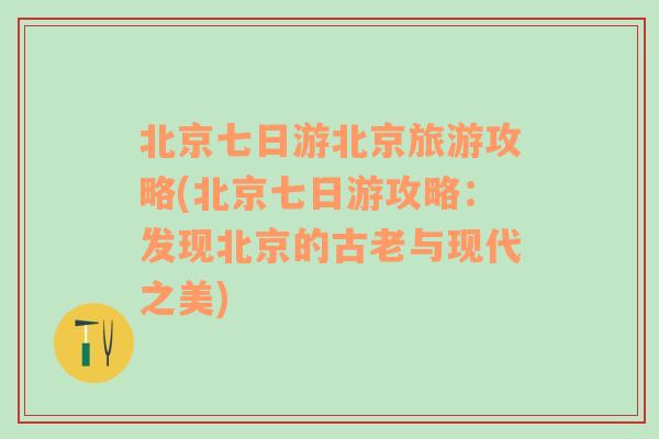 北京七日游北京旅游攻略(北京七日游攻略：发现北京的古老与现代之美)