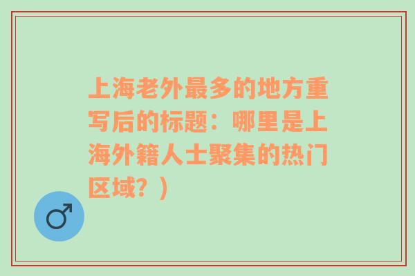 上海老外最多的地方重写后的标题：哪里是上海外籍人士聚集的热门区域？)