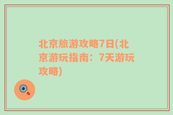 北京旅游攻略7日(北京游玩指南：7天游玩攻略)