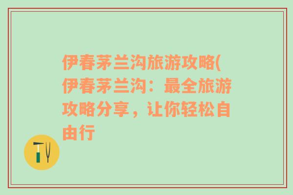 伊春茅兰沟旅游攻略(伊春茅兰沟：最全旅游攻略分享，让你轻松自由行