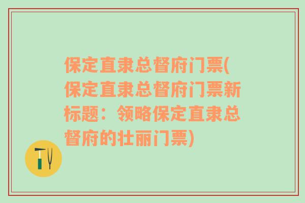 保定直隶总督府门票(保定直隶总督府门票新标题：领略保定直隶总督府的壮丽门票)