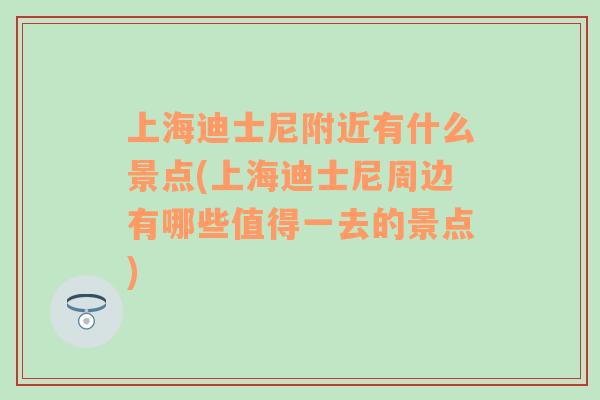 上海迪士尼附近有什么景点(上海迪士尼周边有哪些值得一去的景点)