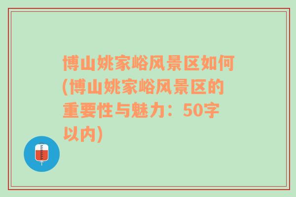 博山姚家峪风景区如何(博山姚家峪风景区的重要性与魅力：50字以内)