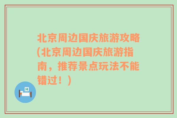 北京周边国庆旅游攻略(北京周边国庆旅游指南，推荐景点玩法不能错过！)