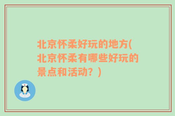 北京怀柔好玩的地方(北京怀柔有哪些好玩的景点和活动？)