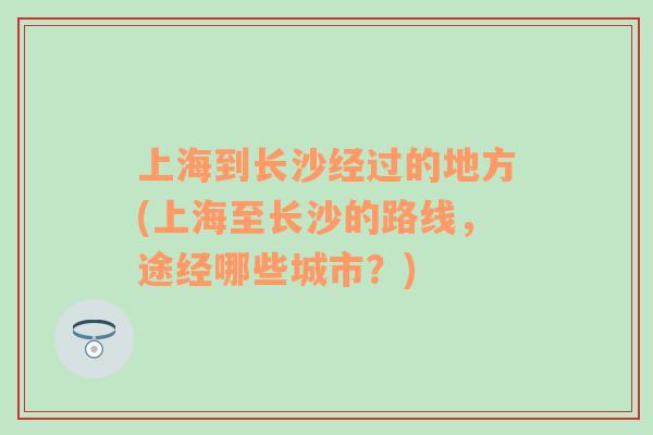 上海到长沙经过的地方(上海至长沙的路线，途经哪些城市？)