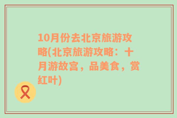 10月份去北京旅游攻略(北京旅游攻略：十月游故宫，品美食，赏红叶)