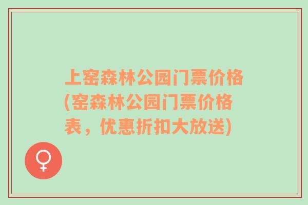 上窑森林公园门票价格(窑森林公园门票价格表，优惠折扣大放送)