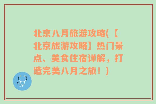 北京八月旅游攻略(【北京旅游攻略】热门景点、美食住宿详解，打造完美八月之旅！)