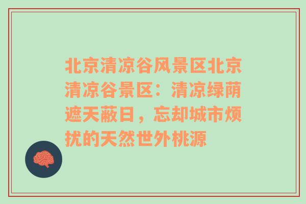 北京清凉谷风景区北京清凉谷景区：清凉绿荫遮天蔽日，忘却城市烦扰的天然世外桃源