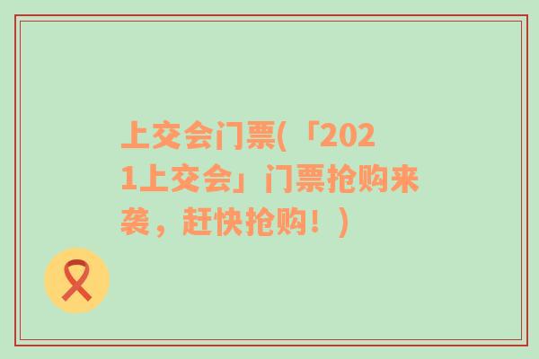 上交会门票(「2021上交会」门票抢购来袭，赶快抢购！)